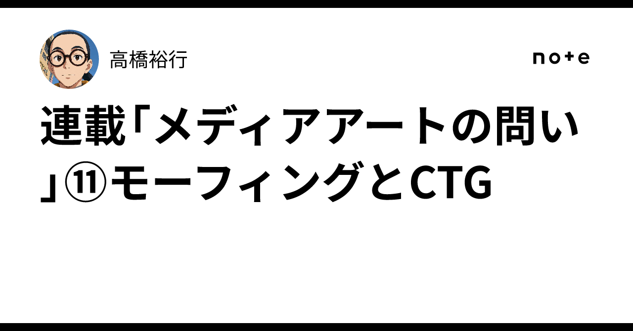 連載「メディアアートの問い」⑪モーフィングとCTG｜高橋裕行