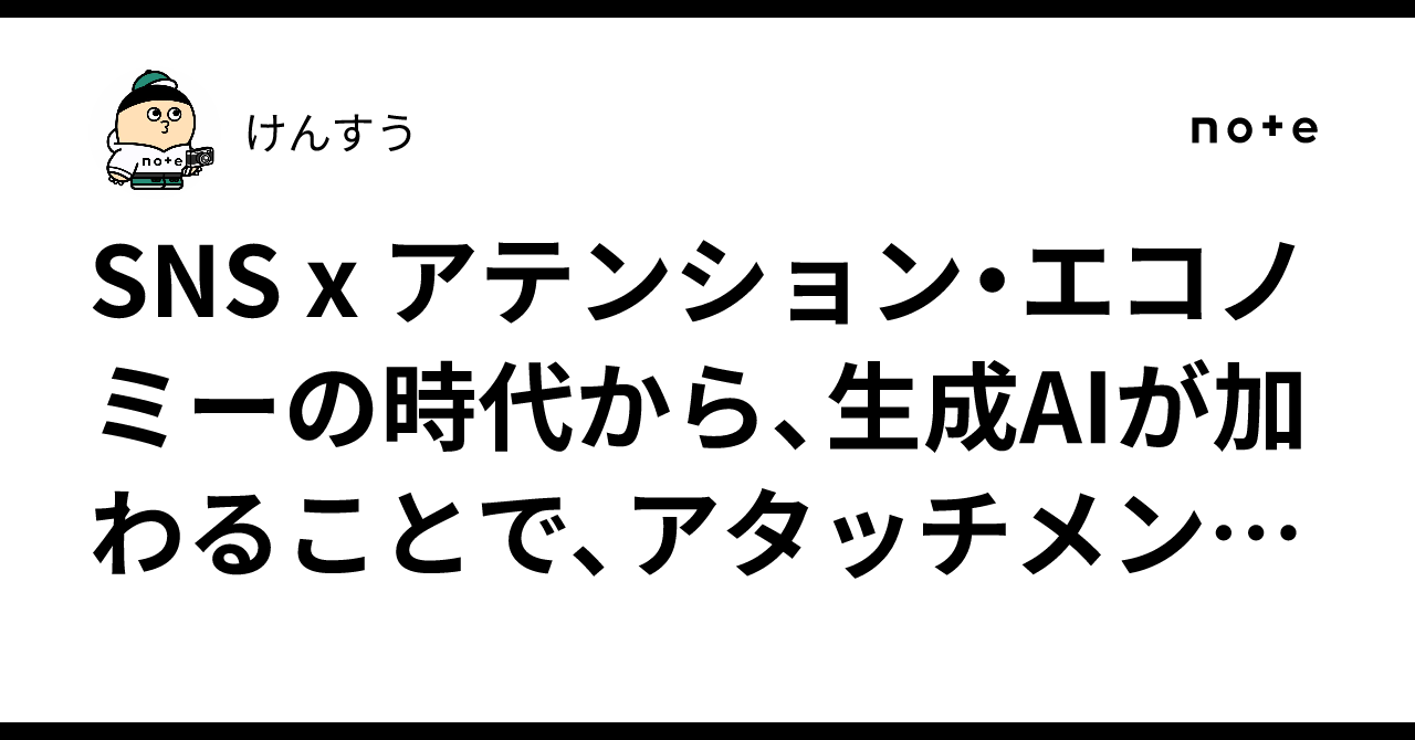 SNS x アテンション・エコノミーの時代から、生成AIが加わることで、アタッチメント・エコノミーの時代になる