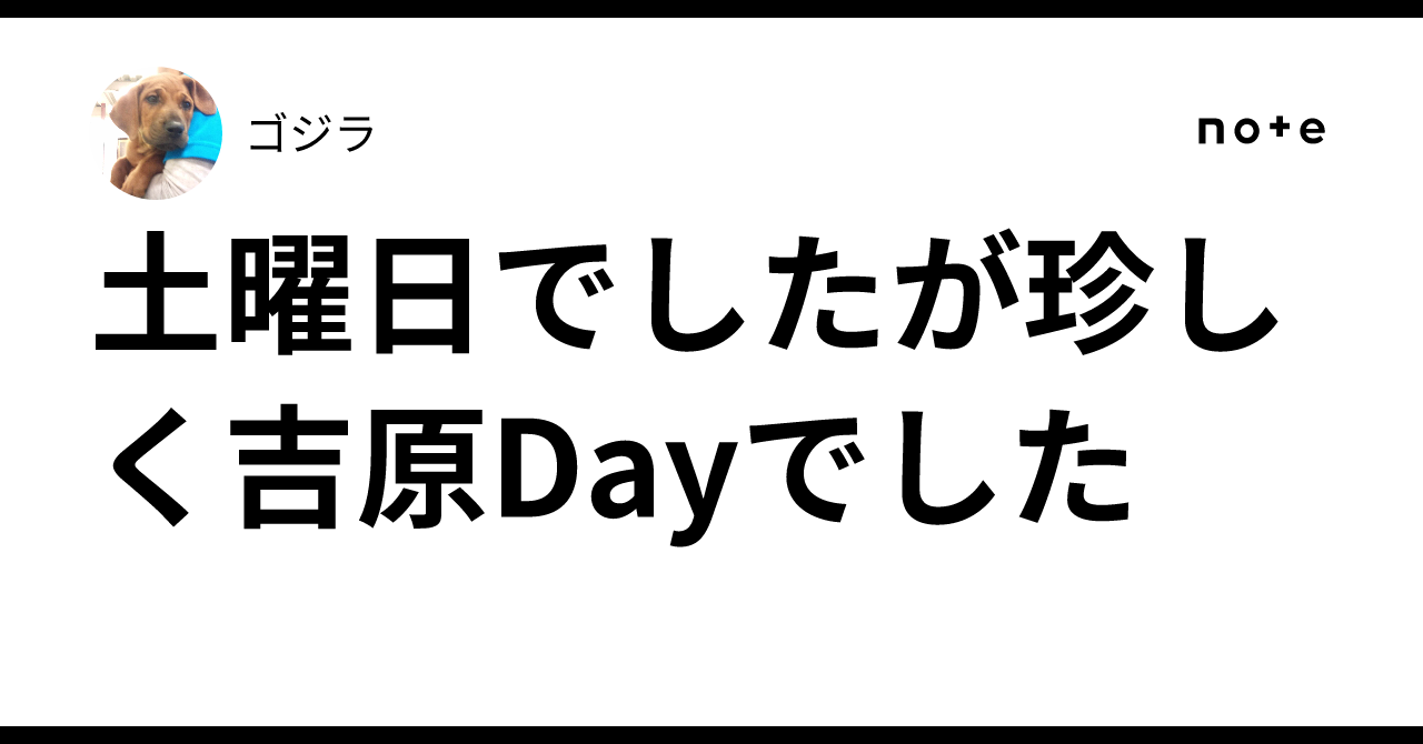土曜日でしたが珍しく吉原Dayでした｜ゴジラ