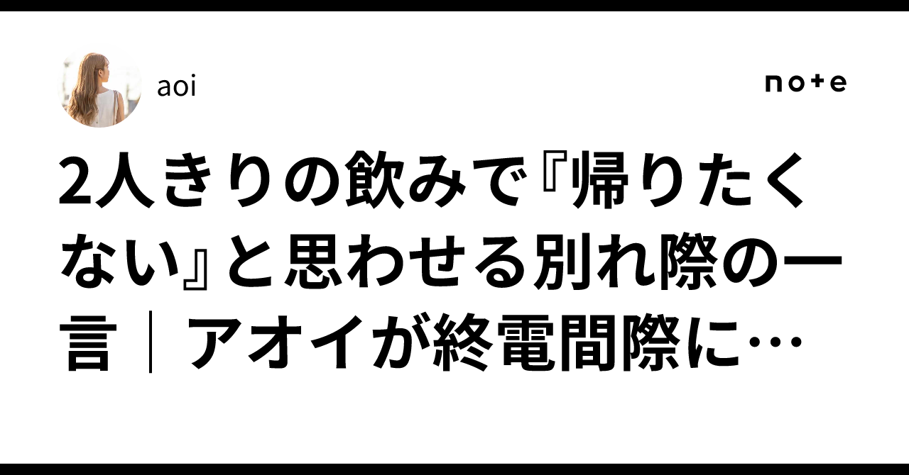 2人きりの飲みで『帰りたくない』と思わせる別れ際の一言|アオイが終電間際に彼を焦らせた実話|aoi