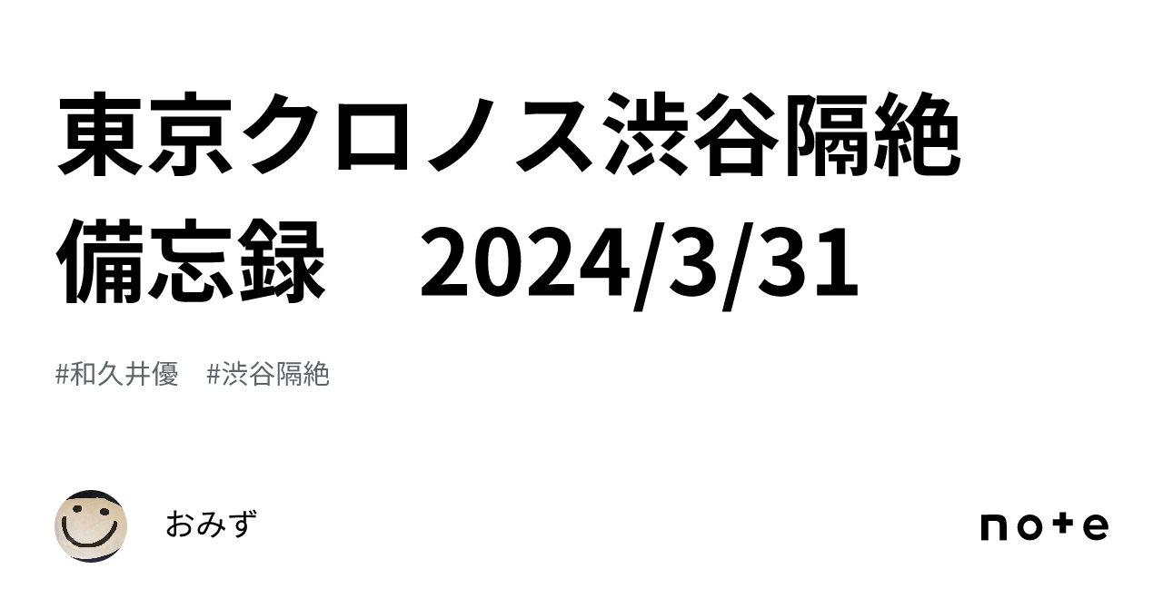 東京クロノス渋谷隔絶 備忘録 2024/3/31|おみず