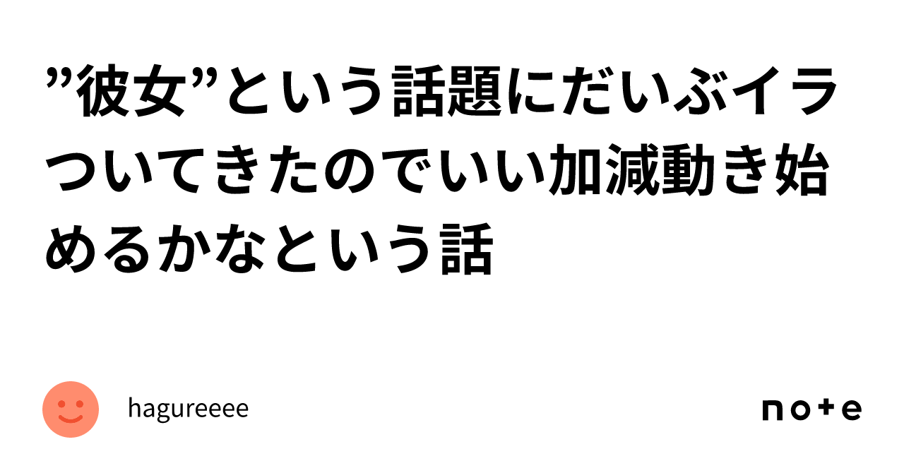 ”彼女”という話題にだいぶイラついてきたのでいい加減動き始めるかなという話｜hagureeee 6066