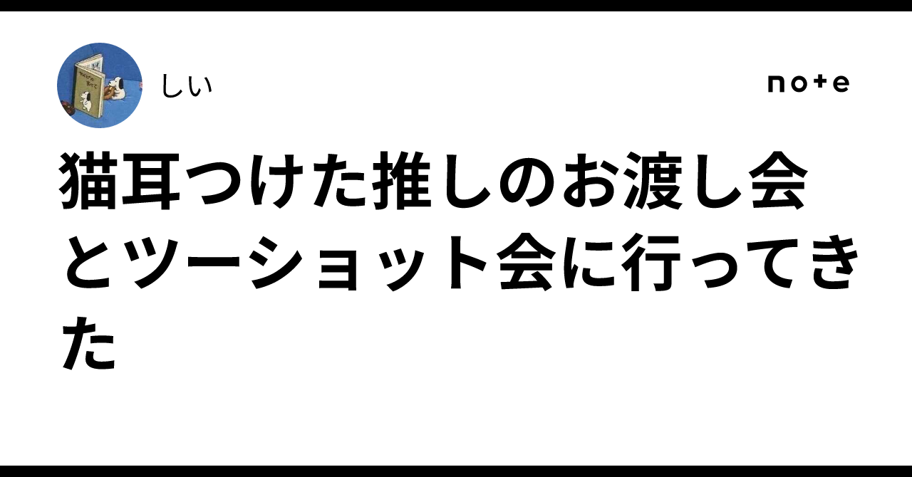 猫耳つけた推しのお渡し会とツーショット会に行ってきた｜しい