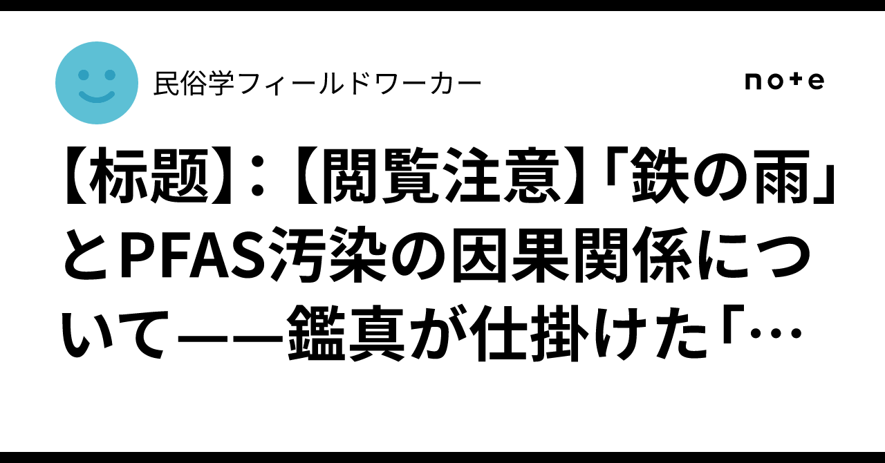 【标题】: 【閲覧注意】「鉄の雨」とPFAS汚染の因果関係について——鑑真が仕掛けた「列島排泄システム」の崩壊|民俗学フィールドワーカー
