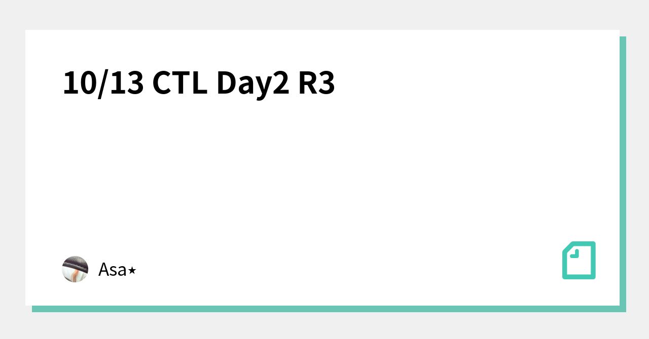10/13 CTL Day2 R3｜浅井です。