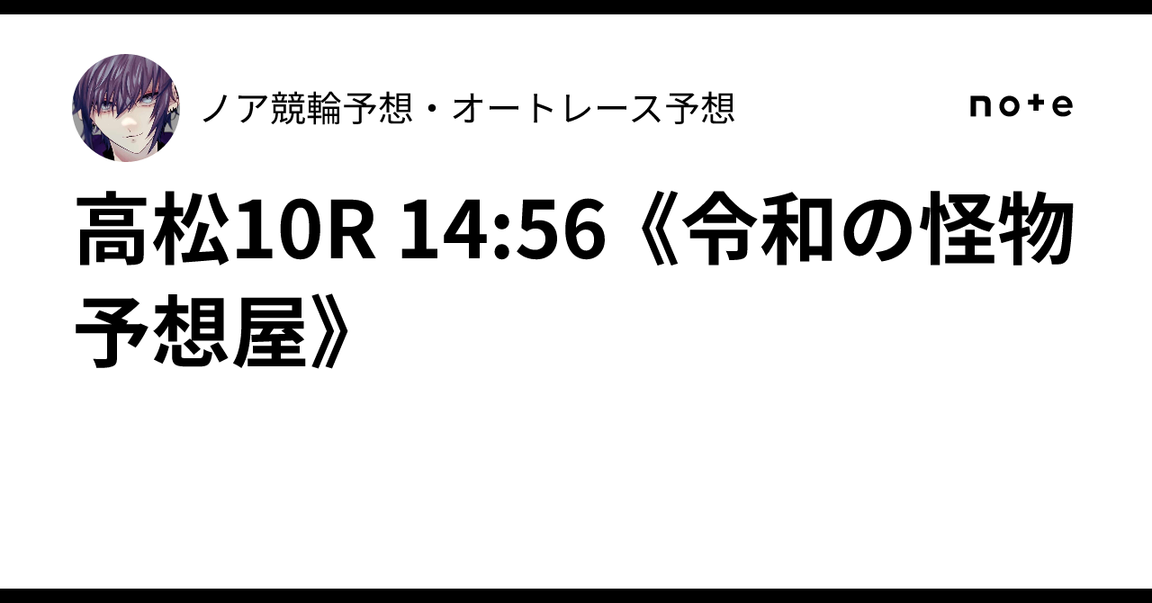 高松10R 14:56 《令和の怪物予想屋》✨ノア💎競輪予想・オートレース予想💎✨