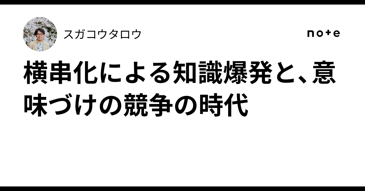 横串化による知識爆発と、意味づけの競争の時代|スガコウタロウ