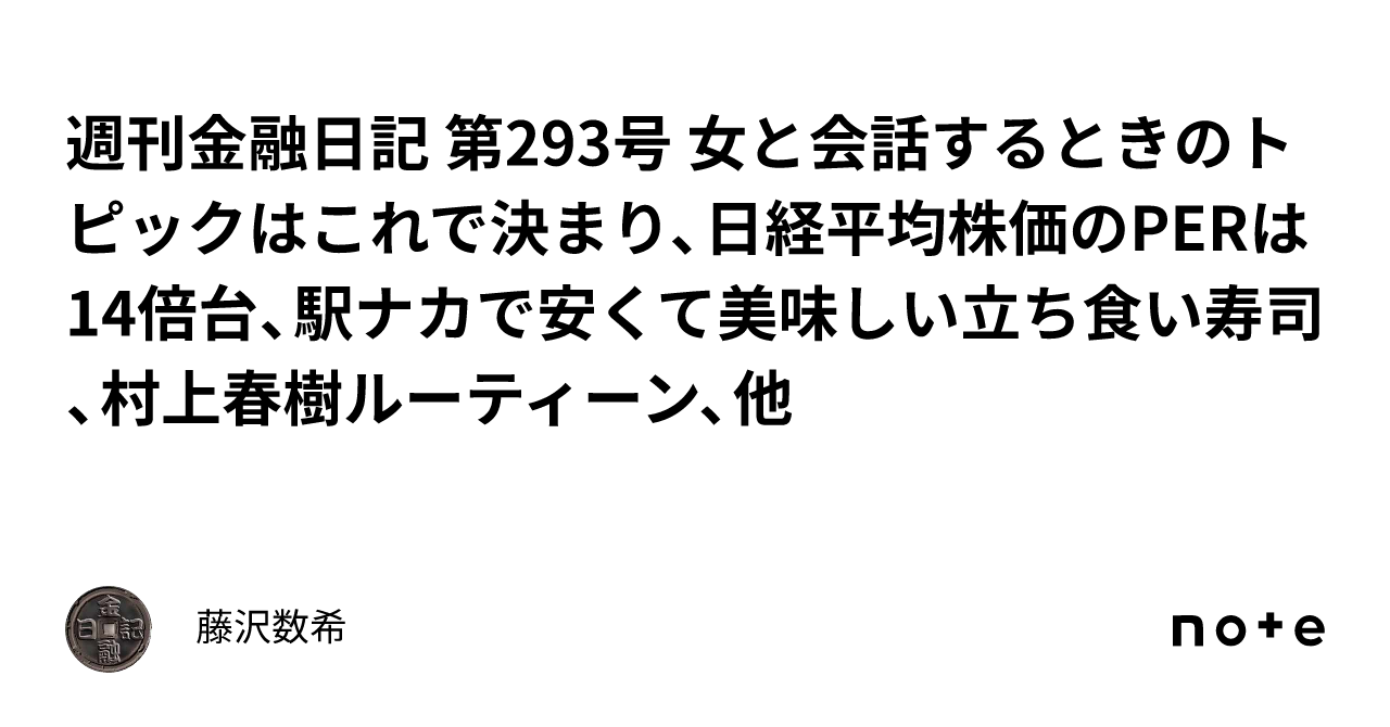 週刊金融日記 第293号  女と会話するときのトピックはこれで決まり、日経平均株価のPERは14倍台、駅ナカで安くて美味しい立ち食い寿司、村上春樹ルーティーン、他｜藤沢数希