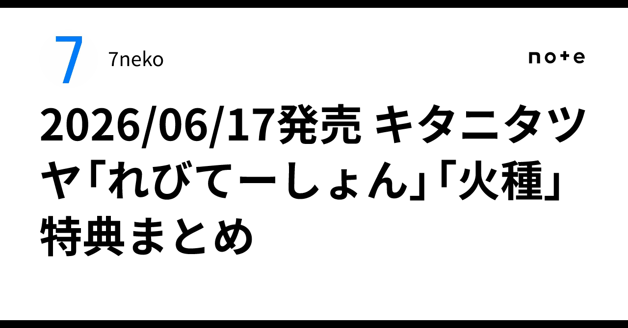 2026/06/17発売 キタニタツヤ「れびてーしょん」「火種」特典まとめ｜7neko