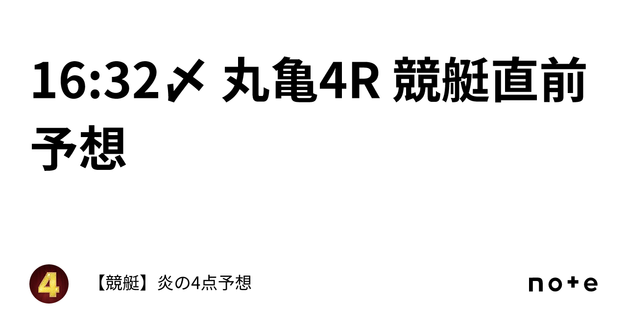 16:32〆 丸亀4R 競艇直前予想｜【競艇】炎の4点予想