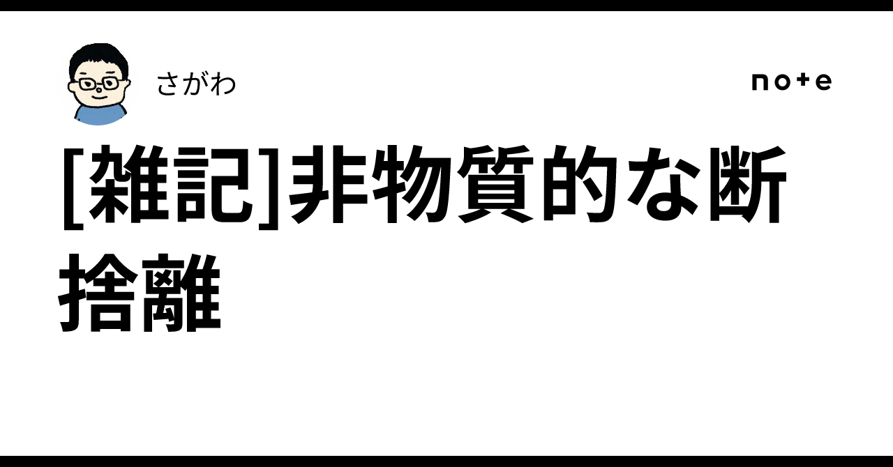 雑記]非物質的な断捨離｜さがわ