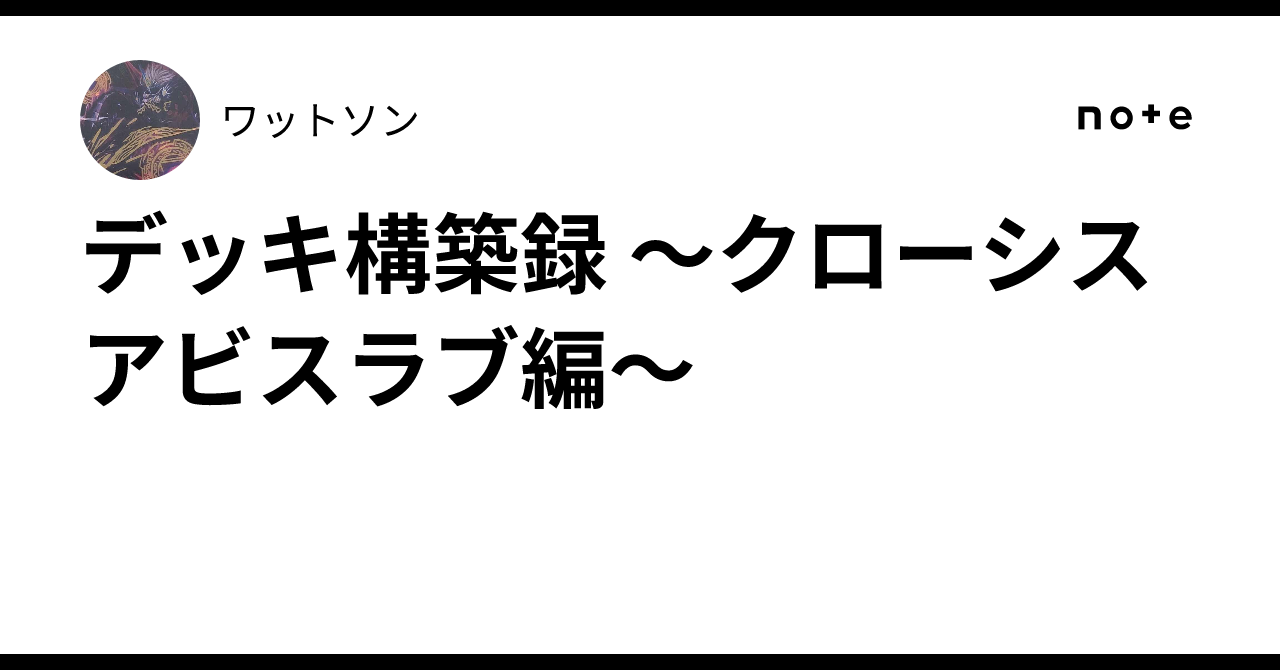 デッキ構築録 〜クローシスアビスラブ編〜｜ワットソン