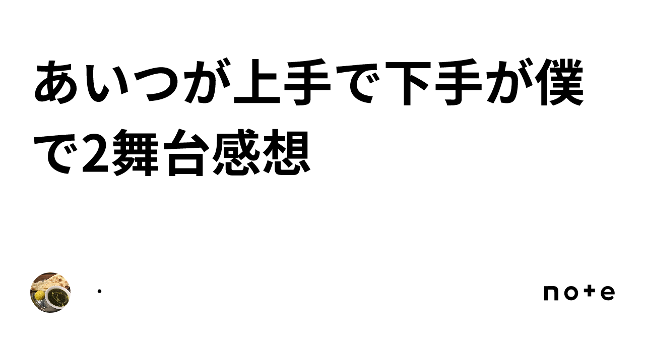 あいつが上手で下手が僕で2舞台感想｜・