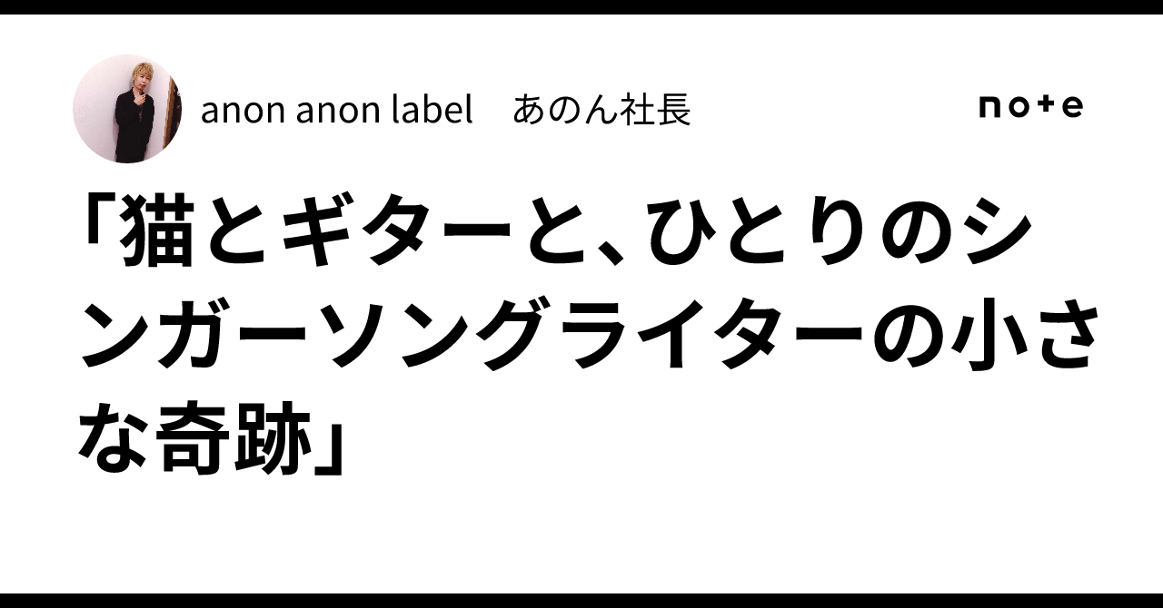 「猫とギターと、ひとりのシンガーソングライターの小さな奇跡」｜anon anon label あのん社長