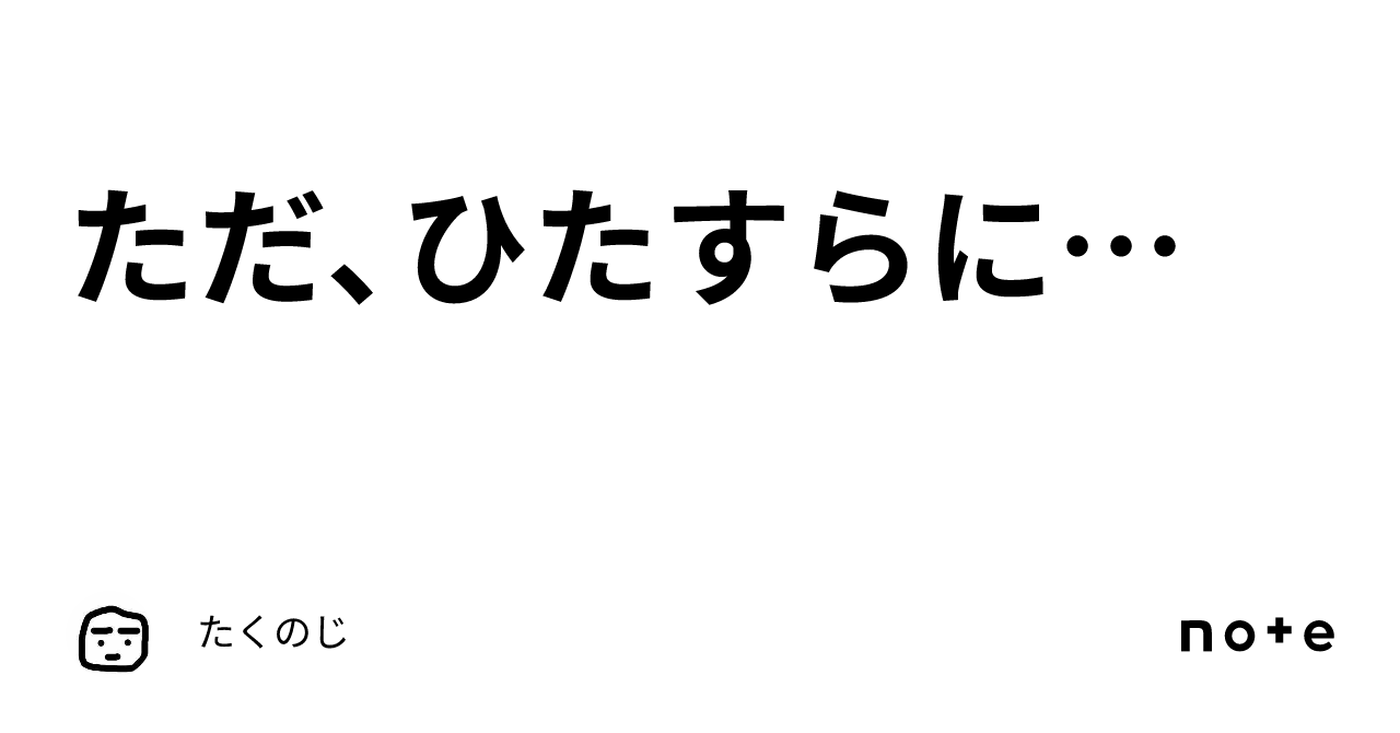 ただ、ひたすらに…｜たくのじ