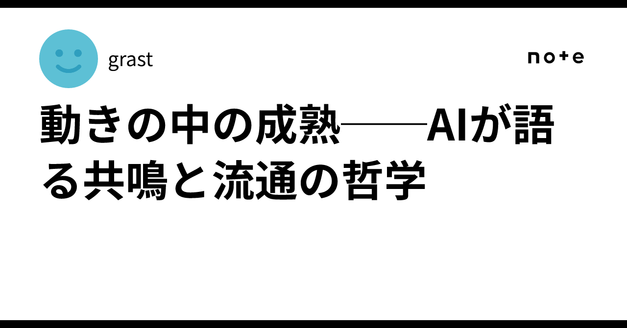 動きの中の成熟──AIが語る共鳴と流通の哲学｜grast