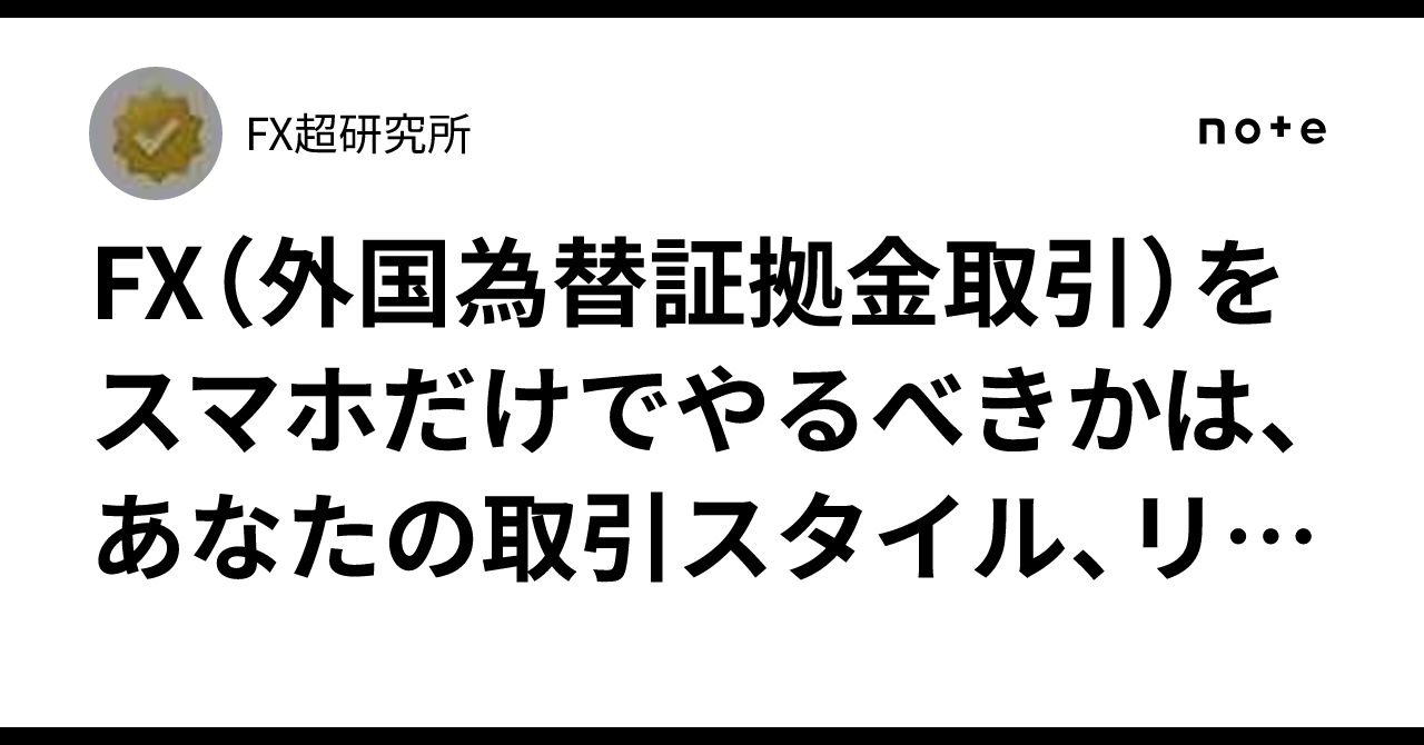FX（外国為替証拠金取引）をスマホだけでやるべきかは、あなたの取引スタイル、リスク許容度、取引頻度によって答えが変わります。｜FX超研究所