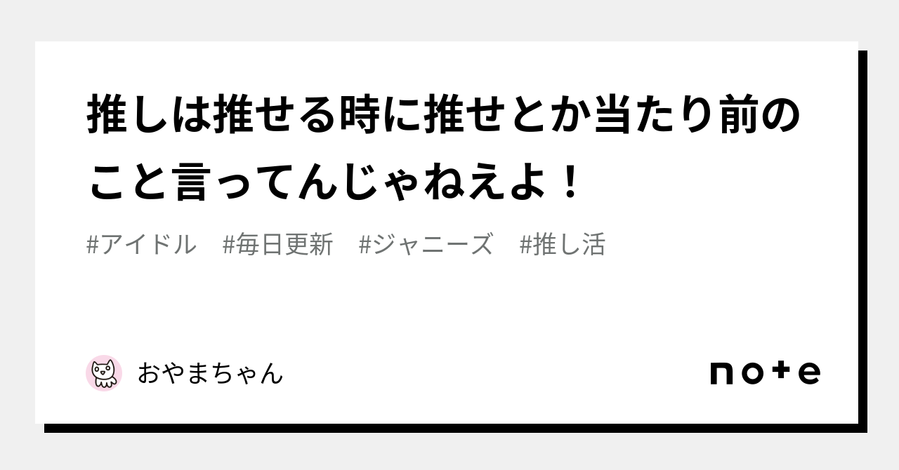 推しは推せる時に推せとか当たり前のこと言ってんじゃねえよ！｜おやまちゃん｜note