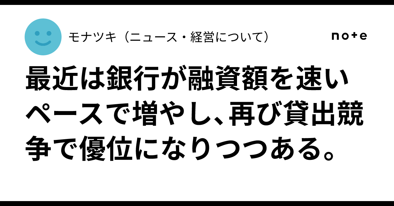 最近は銀行が融資額を速いペースで増やし、再び貸出競争で優位になりつつある。｜モナツキ（ニュース・経営について）