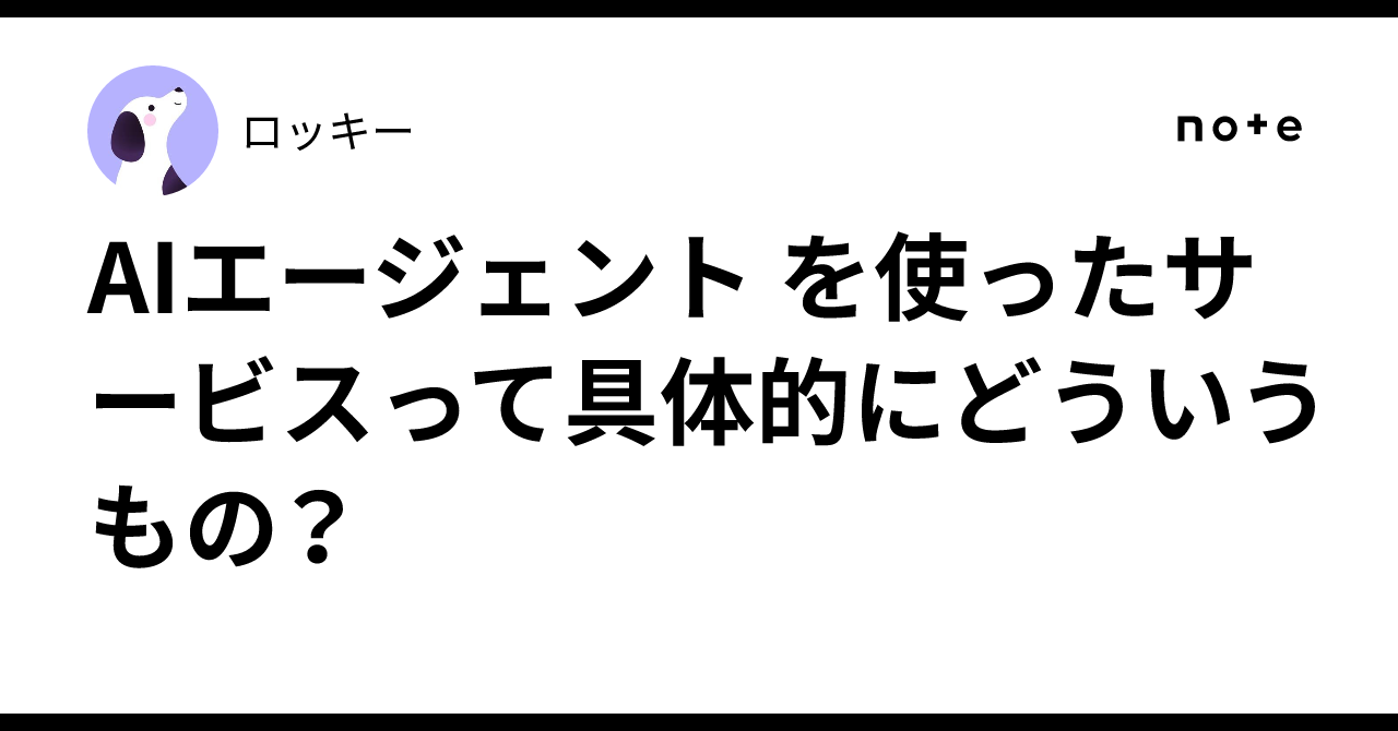 AIエージェント を使ったサービスって具体的にどういうもの？ロッキー
