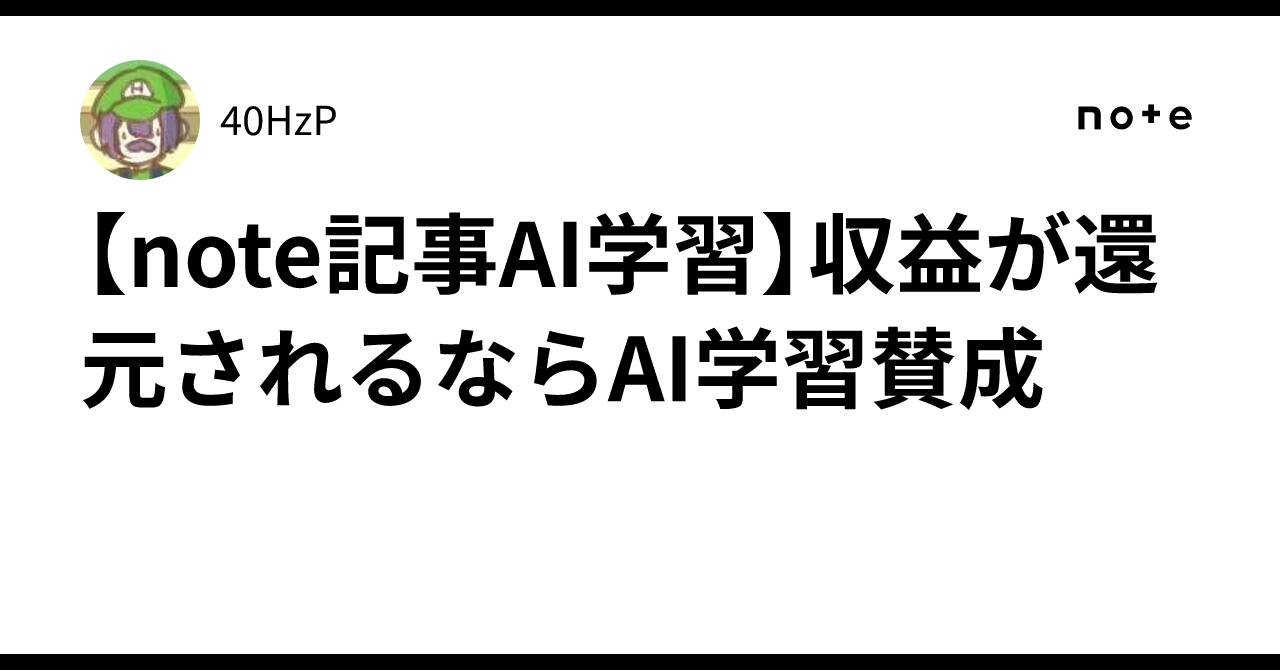 【note記事AI学習】収益が還元されるならAI学習賛成🤝｜40HzP
