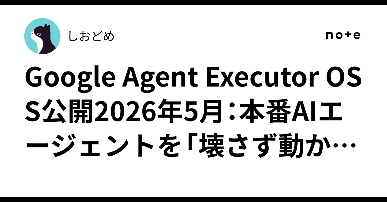 Google Agent Executor OSS公開2026年5月：本番AIエージェントを「壊さず動かす」全容と非エンジニアが使える3 ...
