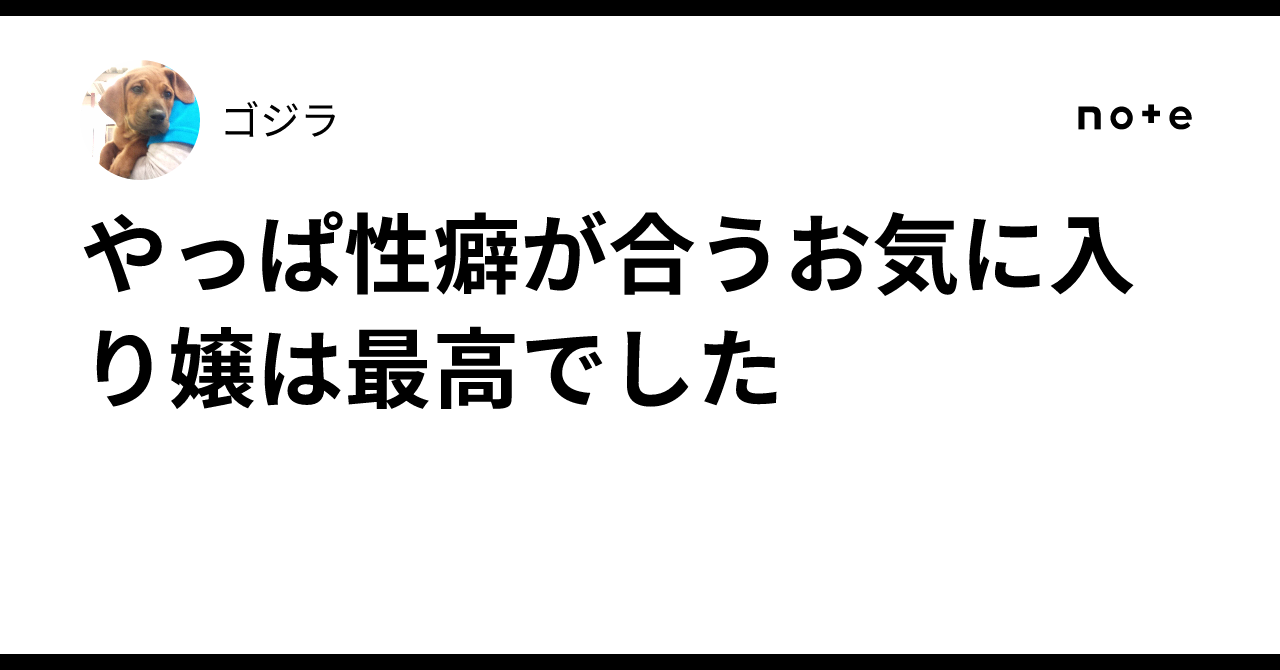 やっぱ性癖が合うお気に入り嬢は最高でした🥳｜ゴジラ