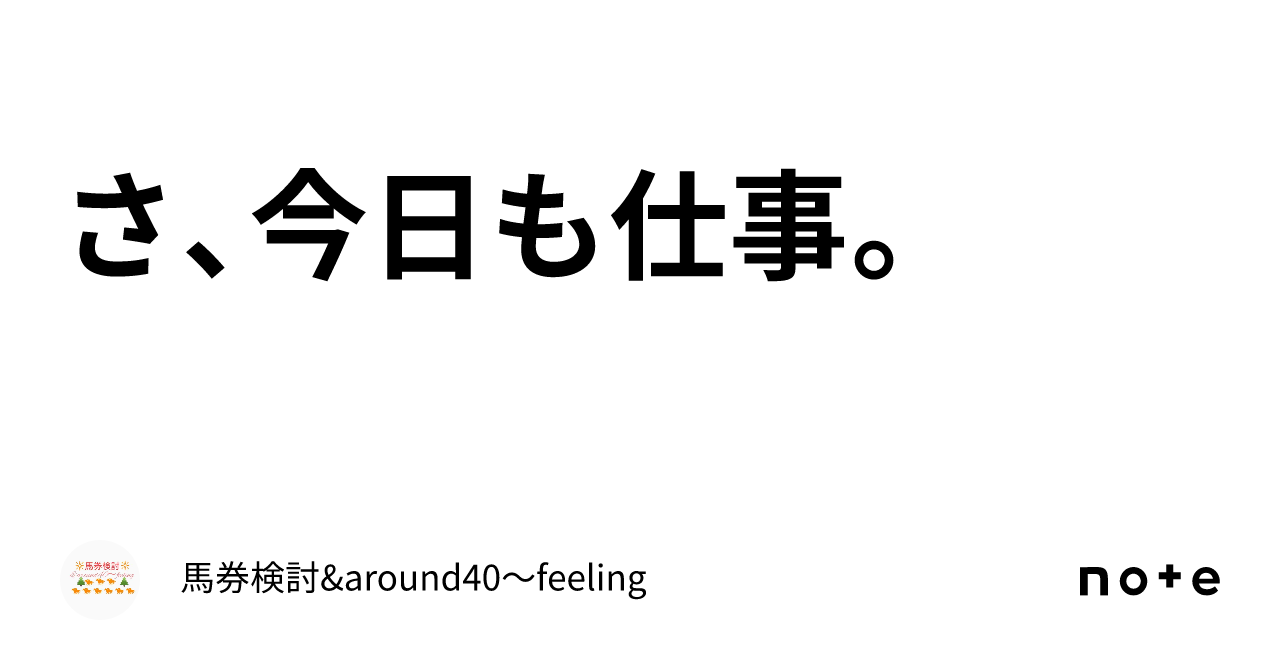 さ、今日も仕事。｜馬券検討&around40〜feeling