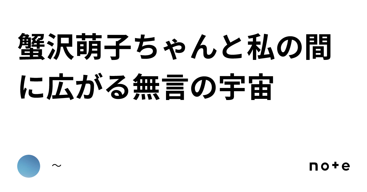 蟹沢萌子ちゃんと私の間に広がる無言の宇宙｜〜