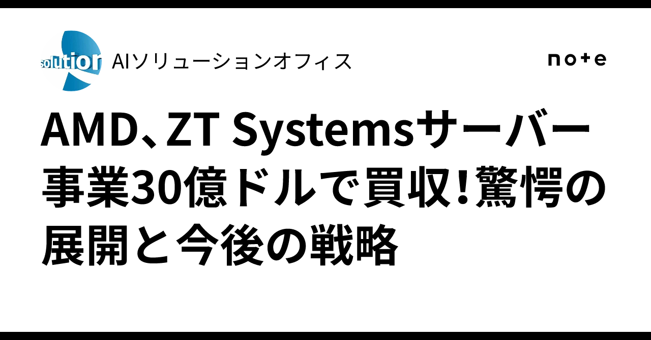 AMD、ZT Systemsサーバー事業30億ドルで買収！驚愕の展開と今後の戦略｜AIソリューションオフィス