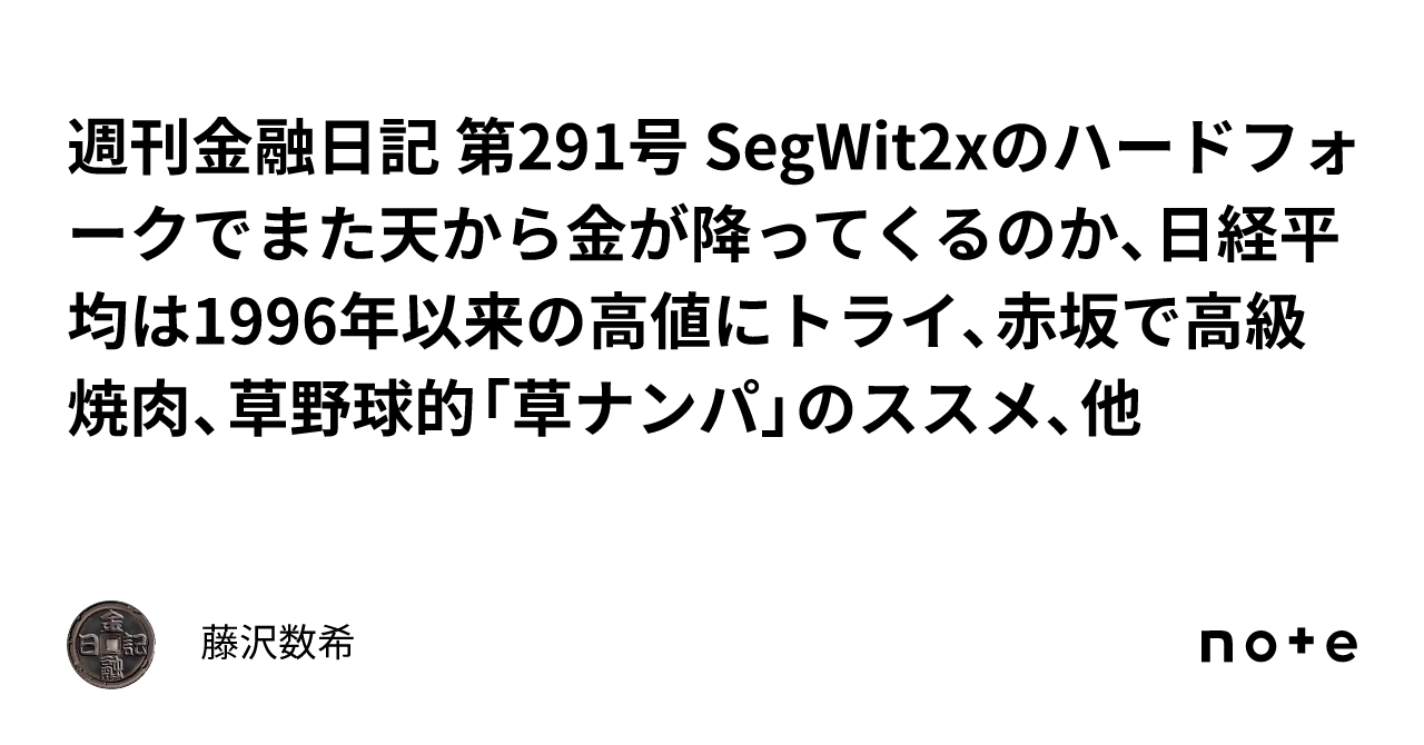 週刊金融日記 第291号 SegWit2x のハードフォークでまた天から金が降ってくるのか、日経平均は1996年以来の高値にトライ、赤坂で高級焼肉、草野球的「草ナンパ」のススメ、他｜藤沢数希
