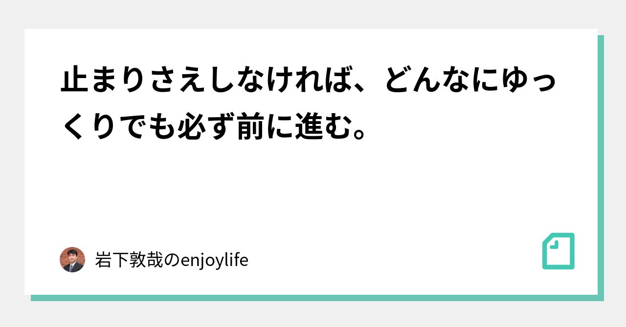 止まりさえしなければ、どんなにゆっくりでも必ず前に進む。｜岩下敦哉のenjoylife｜note