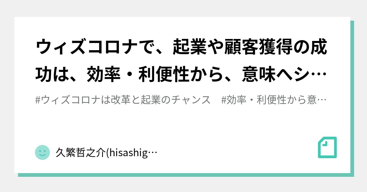 ウィズコロナで 起業や顧客獲得の成功は 効率 利便性から 意味へシフト 効率は成功例を真似て成功 Vs 意味は 久繁哲之介 Hisashige T Note