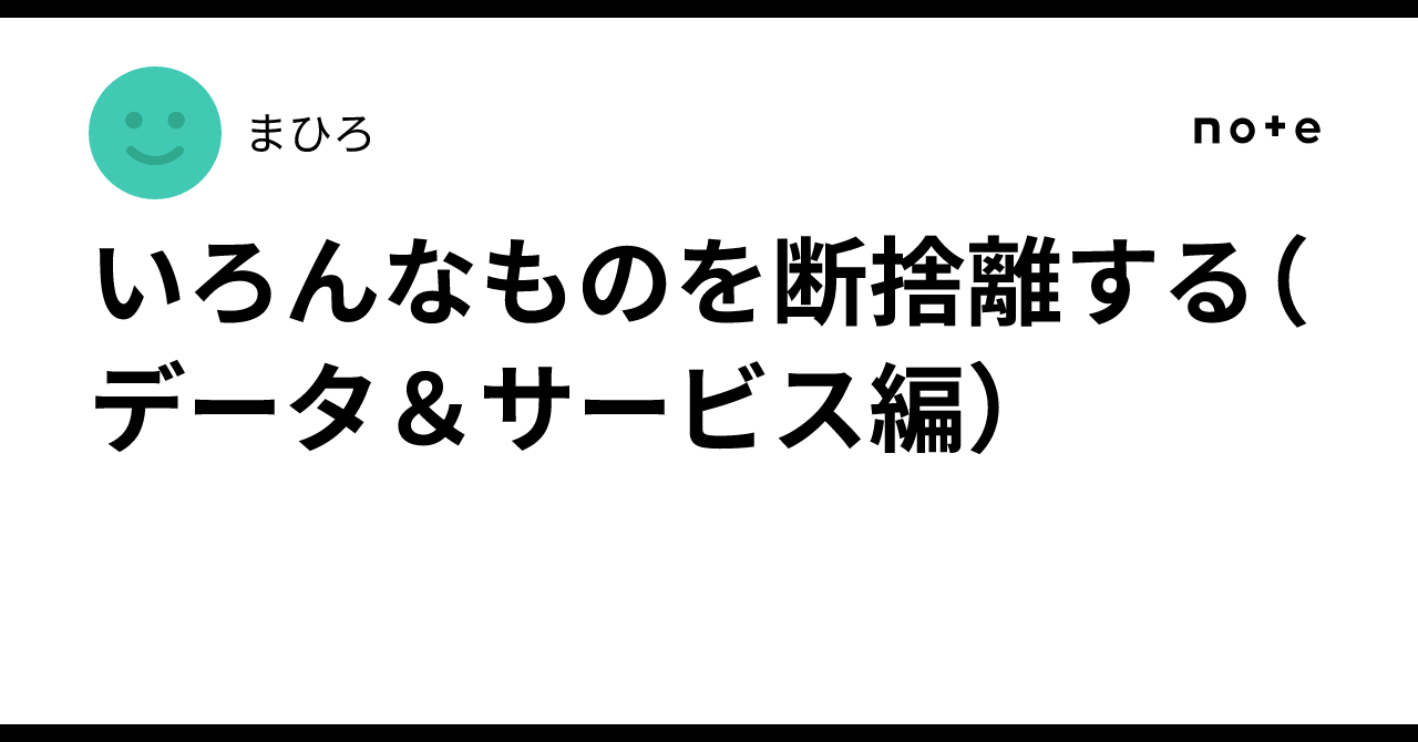 いろんなものを断捨離する（データ＆サービス編）｜まひろ
