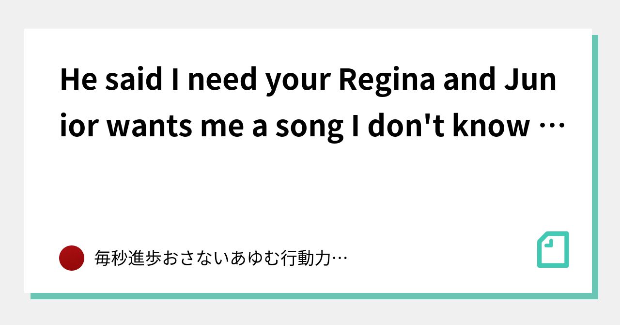 he-said-i-need-your-regina-and-junior-wants-me-a-song-i-don-t-know-what