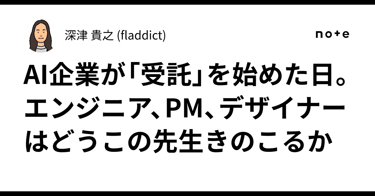AI企業が「受託」を始めた日。エンジニア、PM、デザイナーはどうこの先生きのこるか｜深津 貴之 (fladdict)