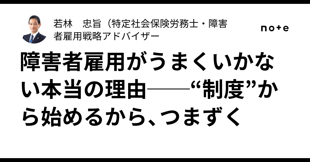 障害者雇用がうまくいかない本当の理由──“制度”から始めるから、つまずく|若林 忠旨(特定社会保険労務士・障害者雇用戦略アドバイザー