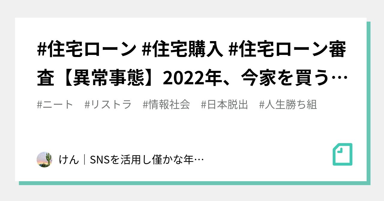 住宅ローン 住宅購入 住宅ローン審査【異常事態】2022年、今家を買うべき?|けん|SNSを活用し僅かな年金で楽しく暮らす術を紹介||note 住宅ローン 住宅購入 住宅ローン審査【異常事態】2022年、今家を買うべき?|けん|SNSを活用し僅かな年金で楽しく暮らす術を紹介||note