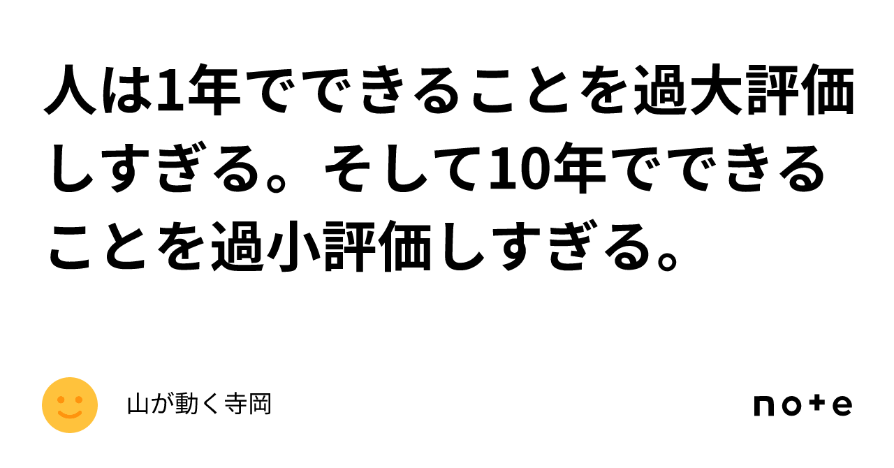 人は1年でできることを過大評価しすぎる。 そして10年でできることを過小評価しすぎる。｜山が動く寺岡