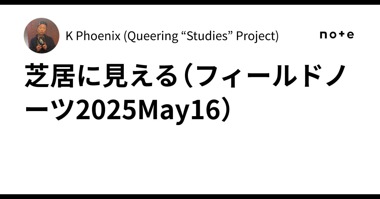芝居に見える（フィールドノーツ2025May16）K Phoenix (Queering “Studies” Project)