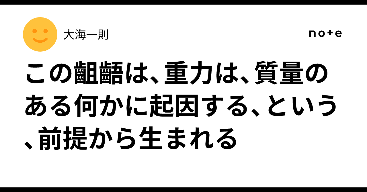 この齟齬は、重力は、質量のある何かに起因する、という、前提から生まれる｜大海一則