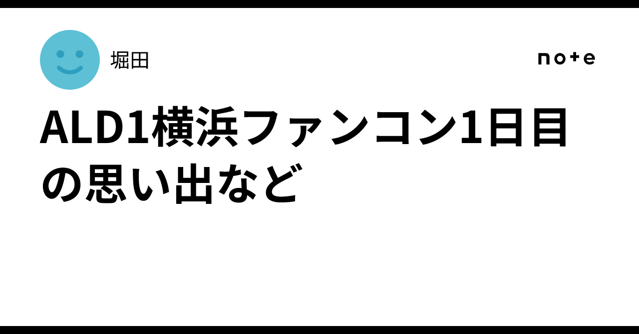 ALD1横浜ファンコン1日目の思い出など｜堀田