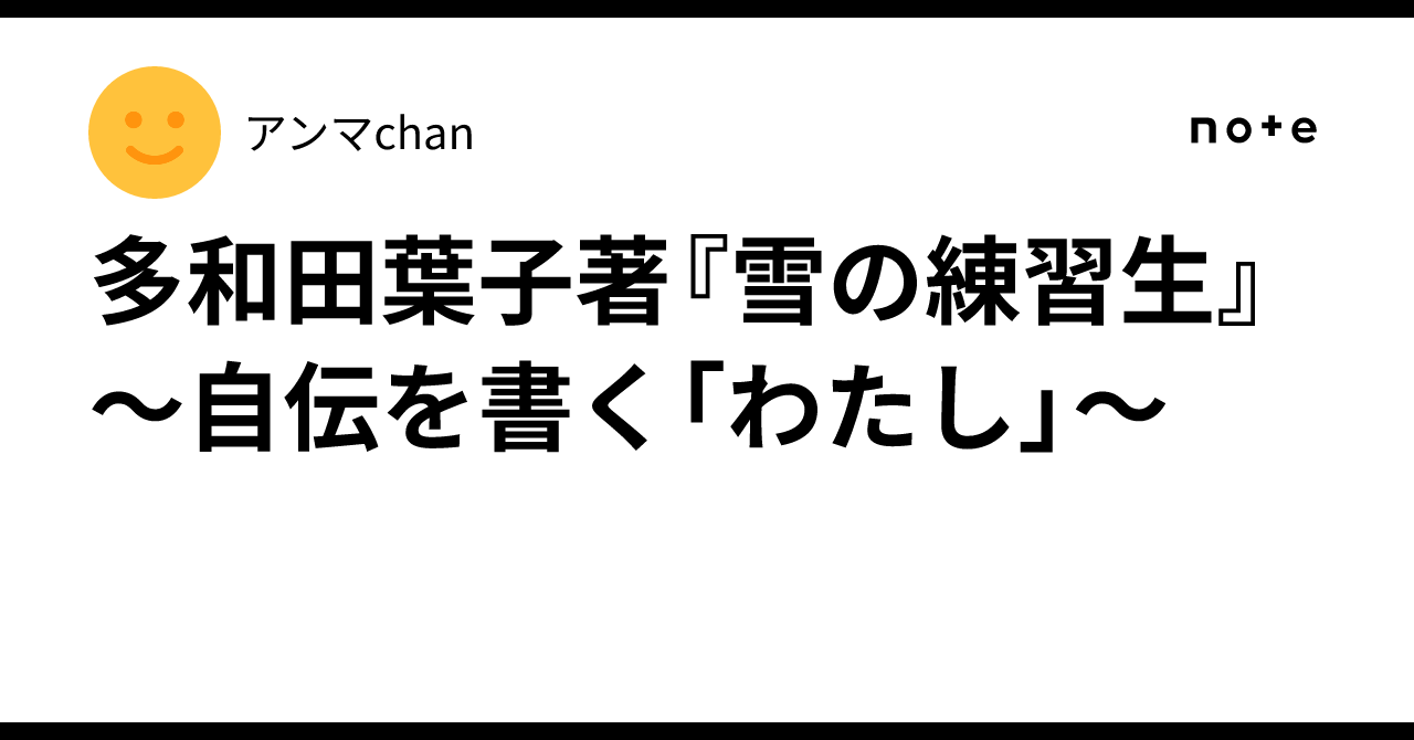 多和田葉子著『雪の練習生』～自伝を書く「わたし」～｜アンマchan
