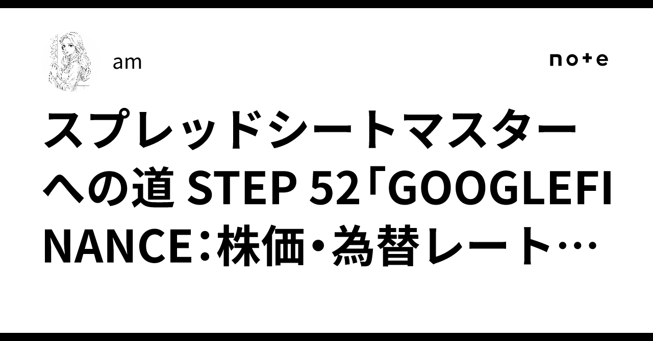 スプレッドシートマスターへの道 STEP 52「GOOGLEFINANCE：株価・為替レートをリアルタイムで取得する」｜am