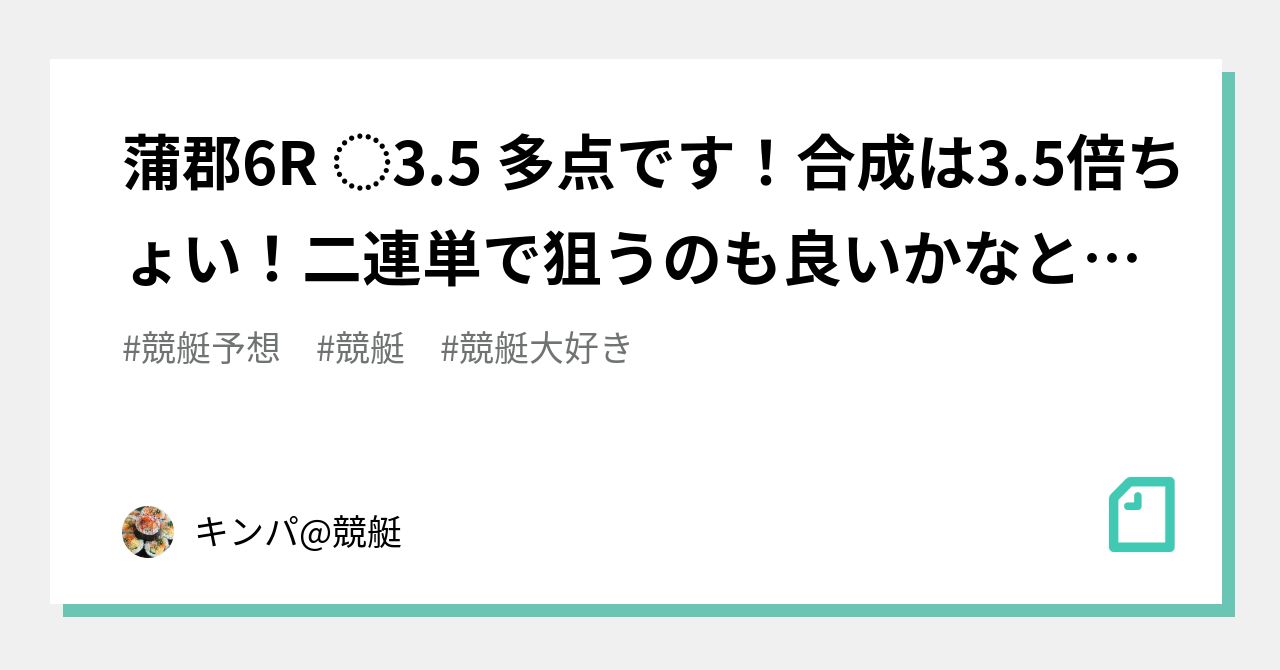 蒲郡6R ⭐️3.5 多点です！合成は3.5倍ちょい！二連単で狙うのも良いかなと！！｜キンパ競艇｜note