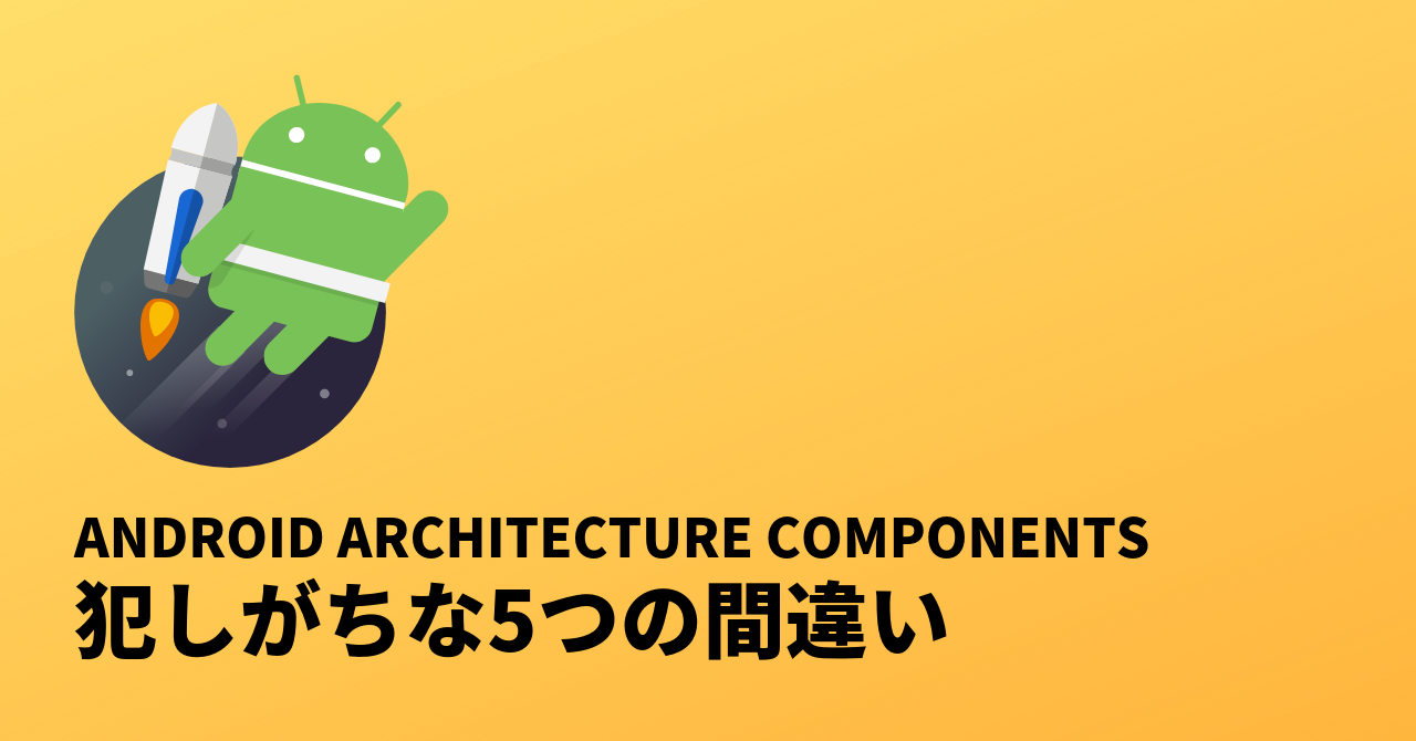 blog-Android_Architecture_Componentsで犯しがちな5つの間違い
