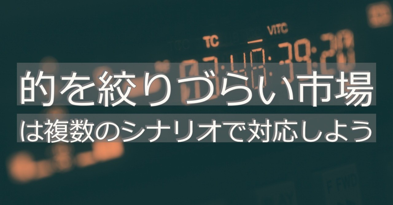的を絞りづらい市場は複数のシナリオで対応しよう